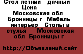 Стол летний  (дачный) › Цена ­ 2 450 - Московская обл., Бронницы г. Мебель, интерьер » Столы и стулья   . Московская обл.,Бронницы г.